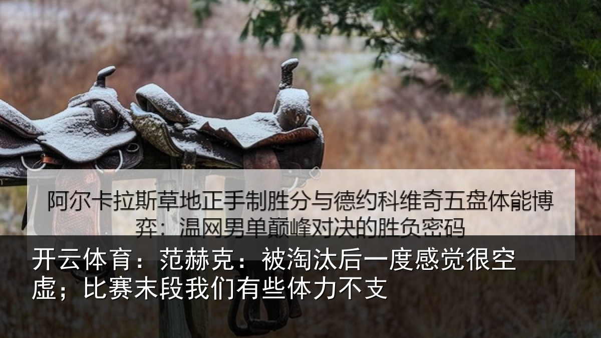 开云体育：范赫克：被淘汰后一度感觉很空虚；比赛末段我们有些体力不支