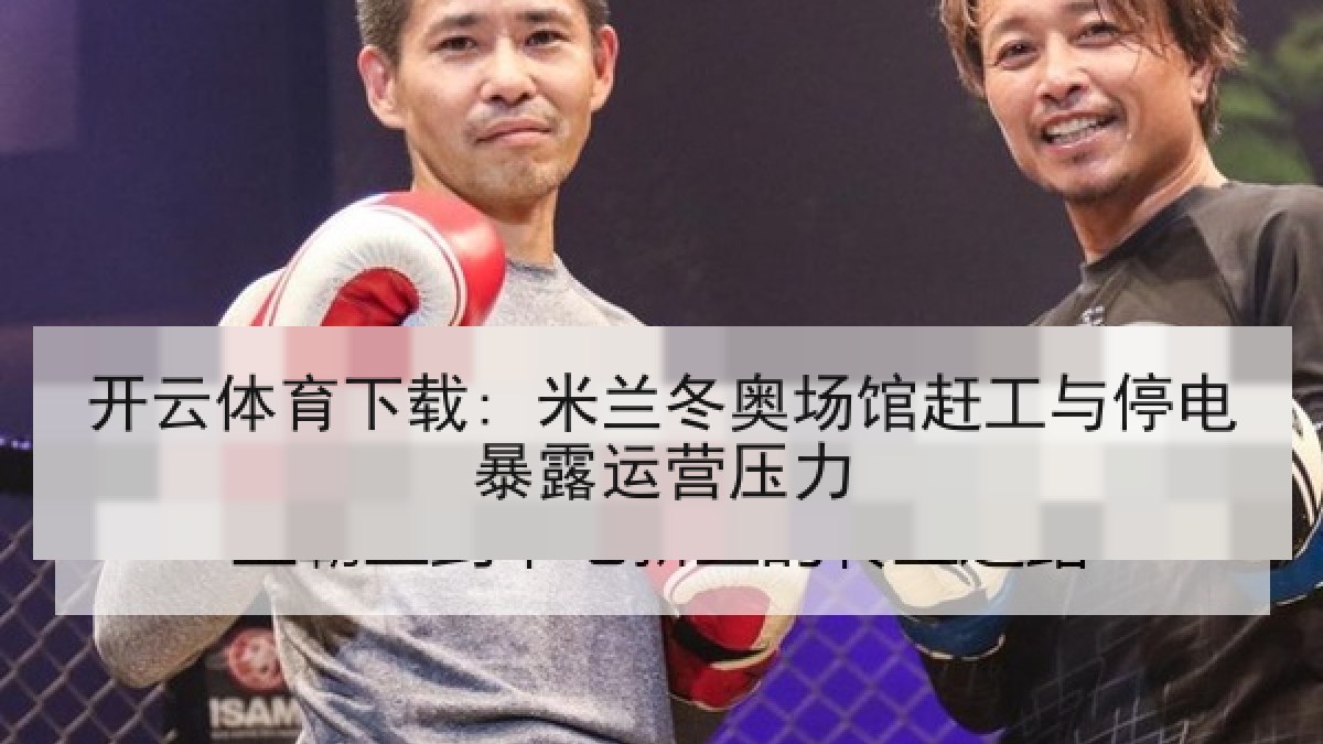 开云体育下载: 米兰冬奥场馆赶工与停电暴露运营压力