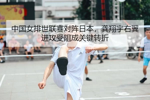 中国女排世联赛对阵日本，龚翔宇右翼进攻受阻成关键转折