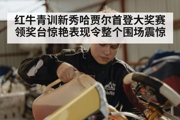 红牛青训新秀哈贾尔首登大奖赛领奖台惊艳表现令整个围场震惊