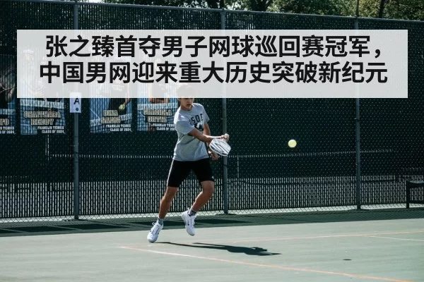 张之臻首夺男子网球巡回赛冠军，中国男网迎来重大历史突破新纪元