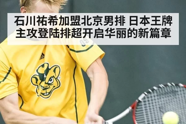 石川祐希加盟北京男排 日本王牌主攻登陆排超开启华丽的新篇章