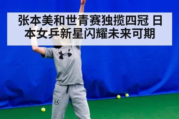 张本美和世青赛独揽四冠 日本女乒新星闪耀未来可期