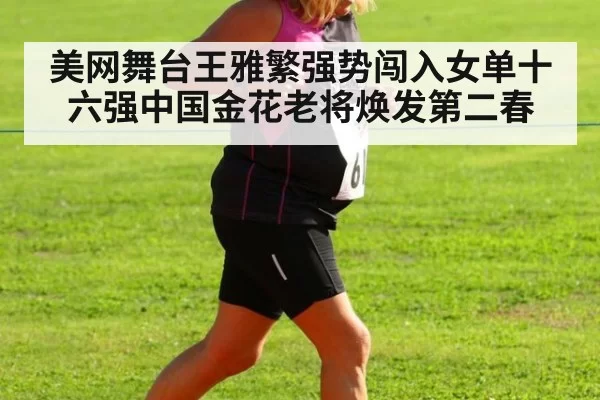 美网舞台王雅繁强势闯入女单十六强中国金花老将焕发第二春